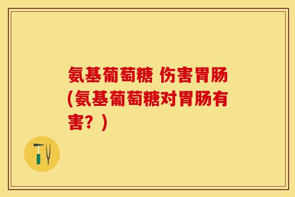 氨基葡萄糖 伤害胃肠(氨基葡萄糖对胃肠有害？)