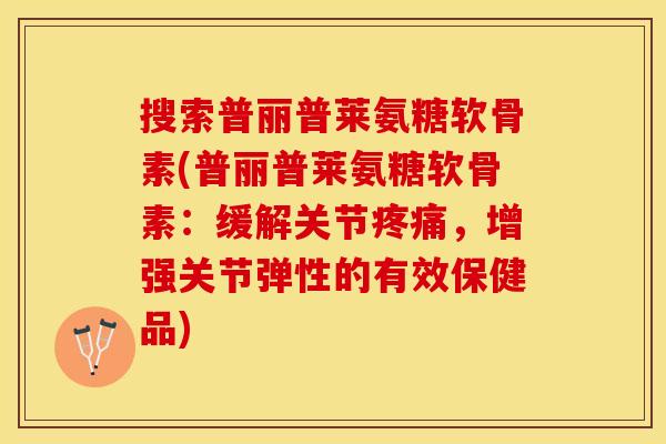 搜索普丽普莱氨糖软骨素(普丽普莱氨糖软骨素:缓解关节,增强关节弹性的有效保健品) 搜索普丽普莱氨糖软骨素(普丽普莱氨糖软骨素:缓解关节,增强关节弹性的有效保健品)