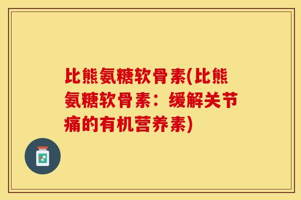 比熊氨糖软骨素(比熊氨糖软骨素：缓解关节痛的有机营养素)
