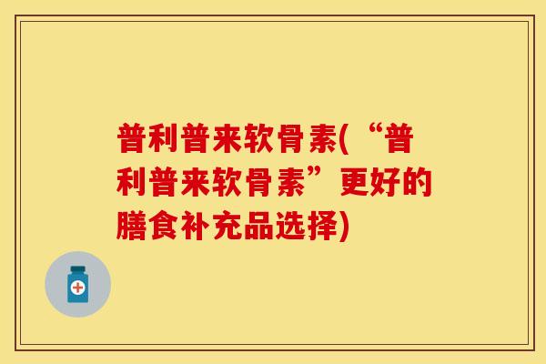 普利普来软骨素(“普利普来软骨素”更好的膳食补充品选择)