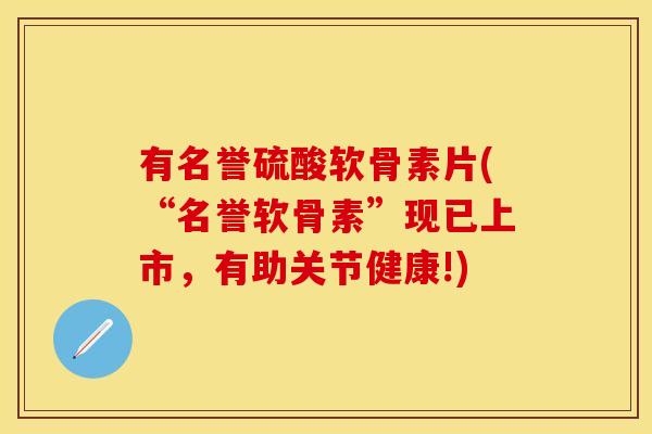 有名誉硫酸软骨素片(“名誉软骨素”现已上市，有助关节健康!)