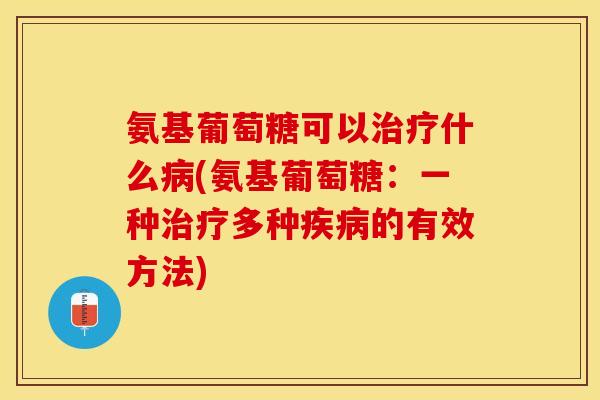氨基葡萄糖可以什么(氨基葡萄糖:一种多种的有效方法) 氨基葡萄糖可以什么(氨基葡萄糖:一种多种的有效方法)