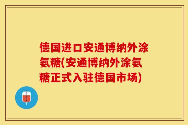 德国进口安通博纳外涂氨糖(安通博纳外涂氨糖正式入驻德国市场) 德国进口安通博纳外涂氨糖(安通博纳外涂氨糖正式入驻德国市场)