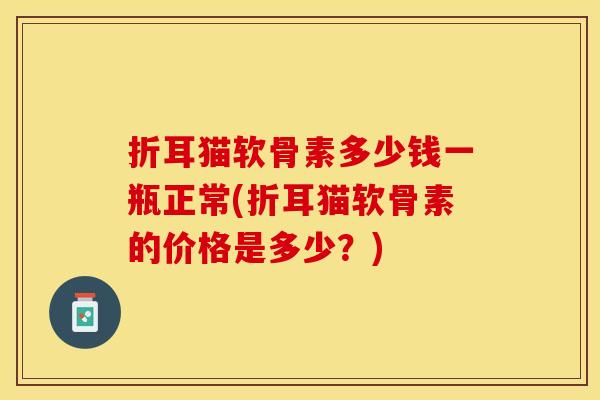 折耳猫软骨素多少钱一瓶正常(折耳猫软骨素的价格是多少？)
