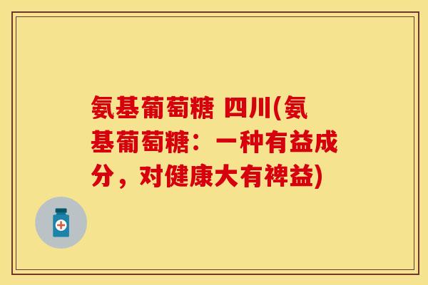 氨基葡萄糖 四川(氨基葡萄糖：一种有益成分，对健康大有裨益)