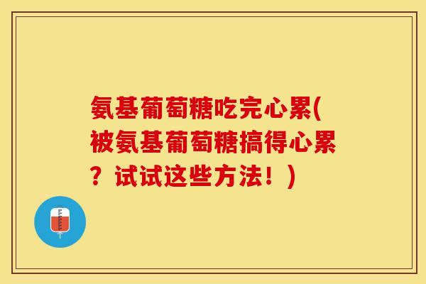 氨基葡萄糖吃完心累(被氨基葡萄糖搞得心累？试试这些方法！)