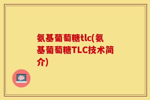 氨基葡萄糖tlc(氨基葡萄糖TLC技术简介) 氨基葡萄糖tlc(氨基葡萄糖TLC技术简介)