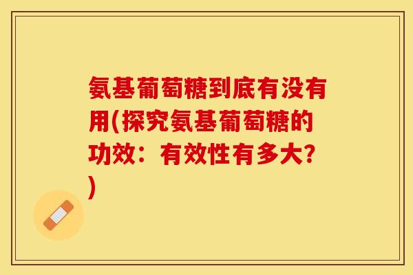 氨基葡萄糖到底有没有用(探究氨基葡萄糖的功效:有效性有多大?) 氨基葡萄糖到底有没有用(探究氨基葡萄糖的功效:有效性有多大?)