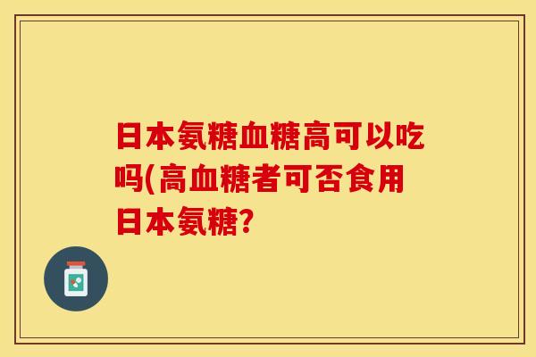 日本氨糖血糖高可以吃吗(高血糖者可否食用日本氨糖？