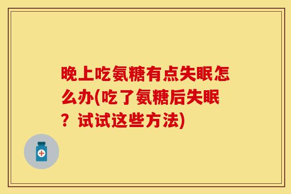 晚上吃氨糖有点失眠怎么办(吃了氨糖后失眠？试试这些方法)