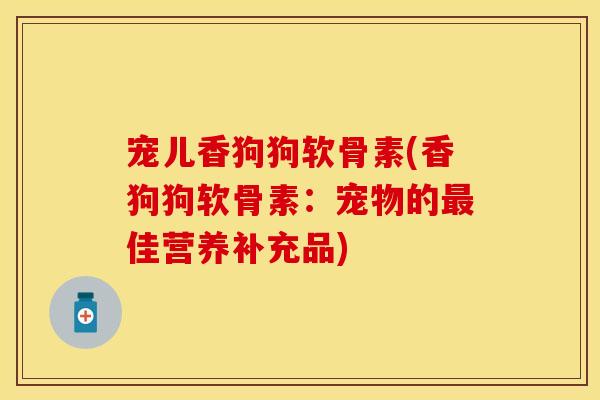 宠儿香狗狗软骨素(香狗狗软骨素:宠物的佳营养补充品) 宠儿香狗狗软骨素(香狗狗软骨素:宠物的佳营养补充品)