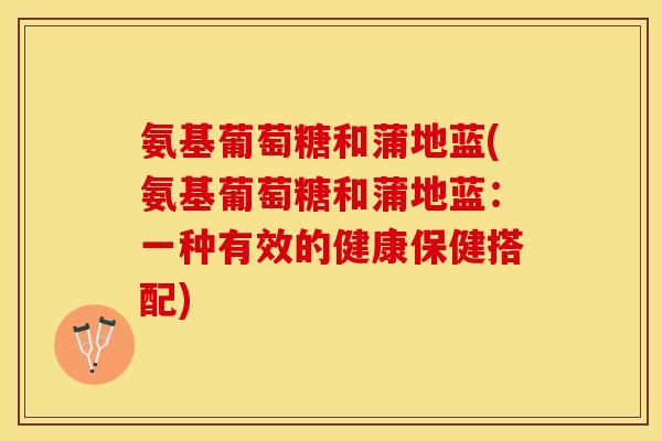 氨基葡萄糖和蒲地蓝(氨基葡萄糖和蒲地蓝：一种有效的健康保健搭配)