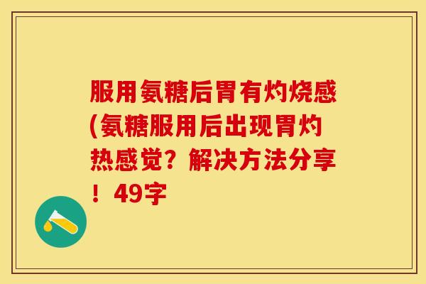 服用氨糖后胃有灼烧感(氨糖服用后出现胃灼热感觉？解决方法分享！49字