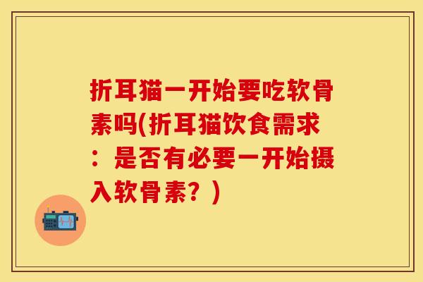 折耳猫一开始要吃软骨素吗(折耳猫饮食需求：是否有必要一开始摄入软骨素？)