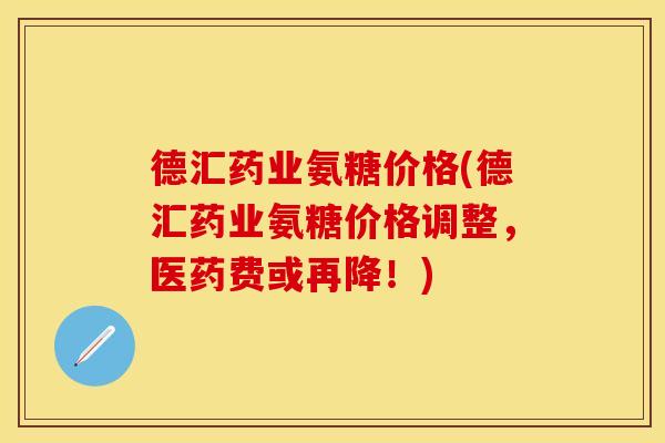 德汇药业氨糖价格(德汇药业氨糖价格调整，医药费或再降！)