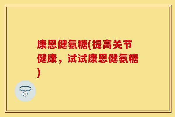 康恩健氨糖(提高关节健康，试试康恩健氨糖)