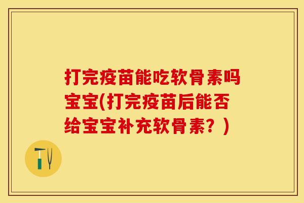 打完疫苗能吃软骨素吗宝宝(打完疫苗后能否给宝宝补充软骨素？)