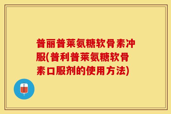 普丽普莱氨糖软骨素冲服(普利普莱氨糖软骨素口服剂的使用方法)