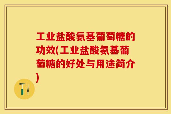 工业盐酸氨基葡萄糖的功效(工业盐酸氨基葡萄糖的好处与用途简介)
