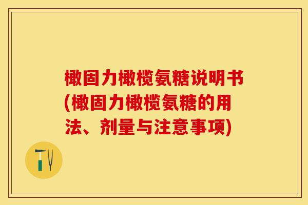橄固力橄榄氨糖说明书(橄固力橄榄氨糖的用法、剂量与注意事项)