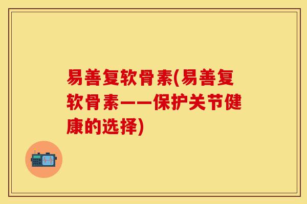 易善复软骨素(易善复软骨素——保护关节健康的选择)
