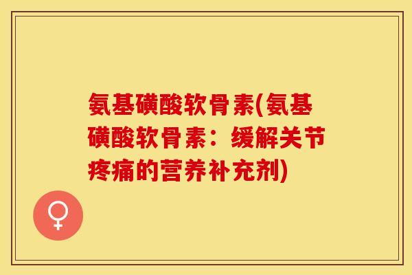 氨基磺酸软骨素(氨基磺酸软骨素：缓解关节的营养补充剂)