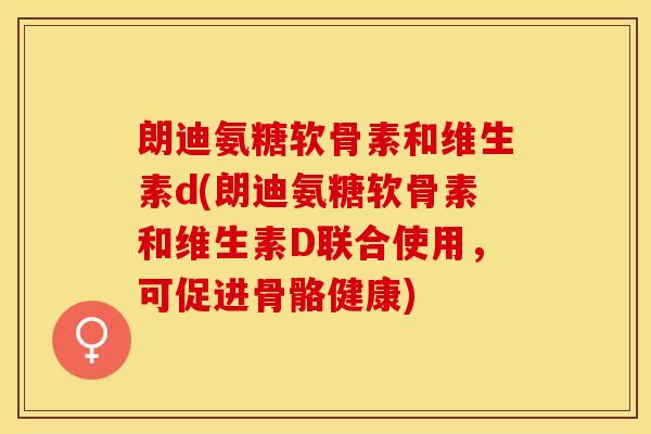 朗迪氨糖软骨素和维生素d(朗迪氨糖软骨素和维生素D联合使用，可促进骨骼健康)