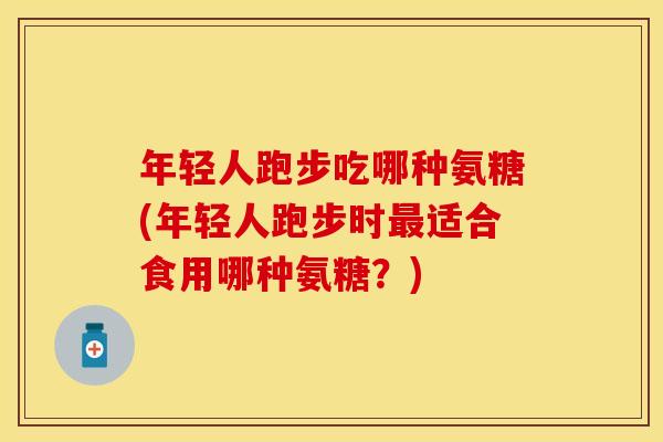 年轻人跑步吃哪种氨糖(年轻人跑步时最适合食用哪种氨糖？)