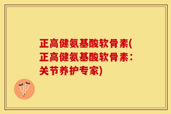 正高健氨基酸软骨素(正高健氨基酸软骨素：关节养护专家)