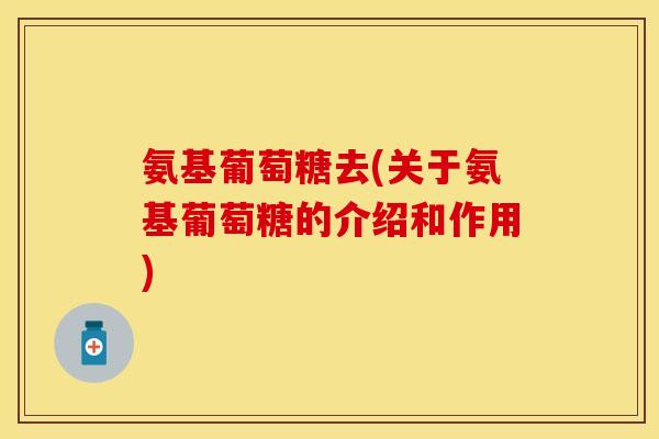 氨基葡萄糖去(关于氨基葡萄糖的介绍和作用)