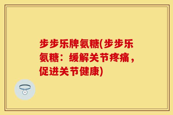 步步乐牌氨糖(步步乐氨糖：缓解关节疼痛，促进关节健康)