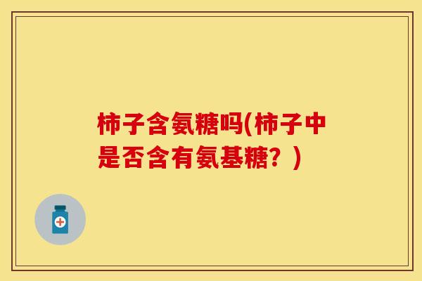 柿子含氨糖吗(柿子中是否含有氨基糖？)