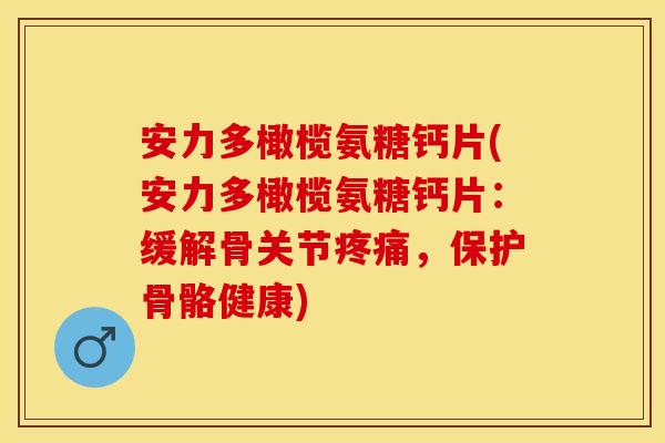 安力多橄榄氨糖钙片(安力多橄榄氨糖钙片：缓解骨关节疼痛，保护骨骼健康)