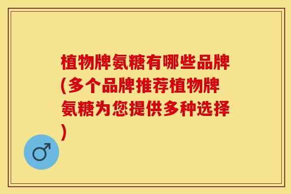 植物牌氨糖有哪些品牌(多个品牌推荐植物牌氨糖为您提供多种选择)
