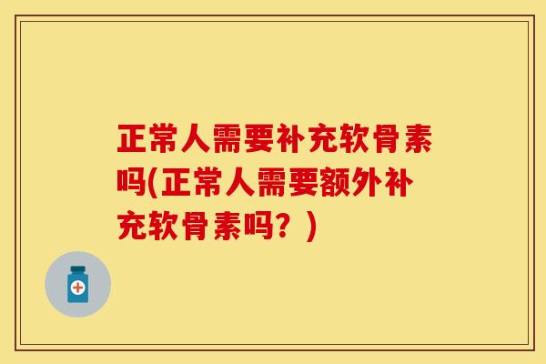 正常人需要补充软骨素吗(正常人需要额外补充软骨素吗？)