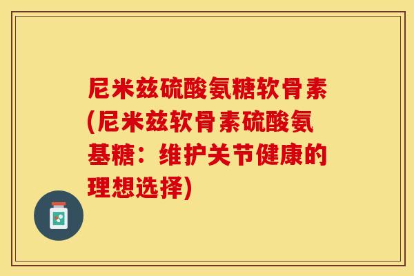 尼米兹硫酸氨糖软骨素(尼米兹软骨素硫酸氨基糖：维护关节健康的理想选择)