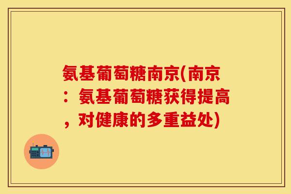 氨基葡萄糖南京(南京：氨基葡萄糖获得提高，对健康的多重益处)