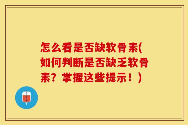 怎么看是否缺软骨素(如何判断是否缺乏软骨素？掌握这些提示！)