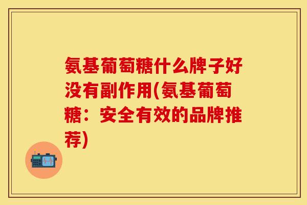氨基葡萄糖什么牌子好没有副作用(氨基葡萄糖：安全有效的品牌推荐)