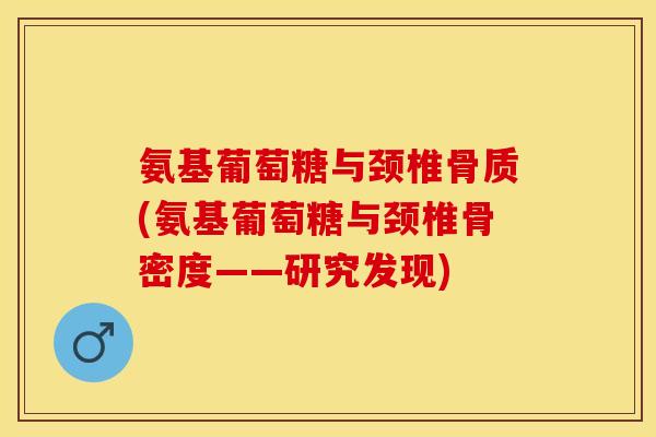 氨基葡萄糖与颈椎骨质(氨基葡萄糖与颈椎骨密度——研究发现) 氨基葡萄糖与颈椎骨质(氨基葡萄糖与颈椎骨密度——研究发现)