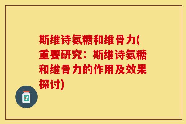 斯维诗氨糖和维骨力(重要研究:斯维诗氨糖和维骨力的作用及效果探讨) 斯维诗氨糖和维骨力(重要研究:斯维诗氨糖和维骨力的作用及效果探讨)