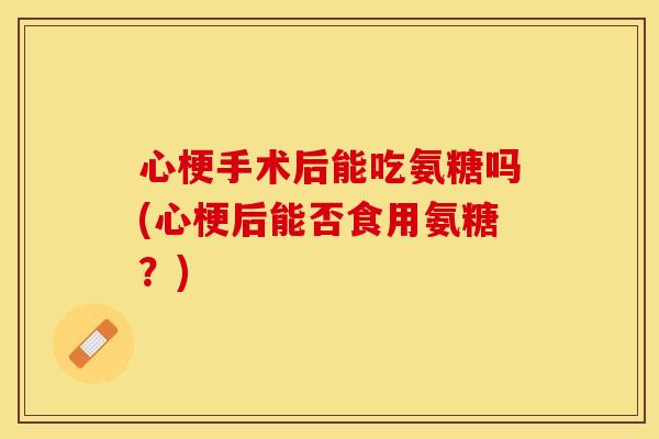心梗手术后能吃氨糖吗(心梗后能否食用氨糖？)