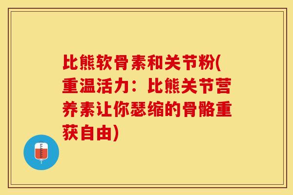 比熊软骨素和关节粉(重温活力：比熊关节营养素让你瑟缩的骨骼重获自由)