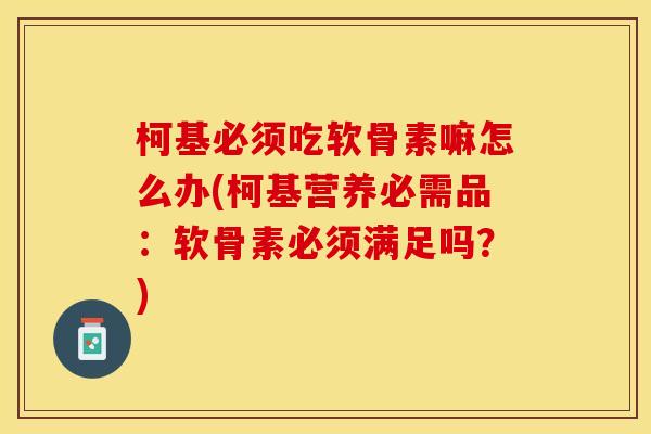 柯基必须吃软骨素嘛怎么办(柯基营养必需品：软骨素必须满足吗？)