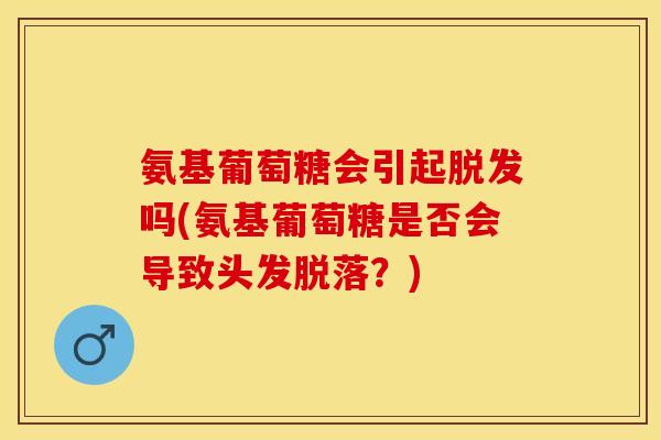 氨基葡萄糖会引起脱发吗(氨基葡萄糖是否会导致头发脱落？)
