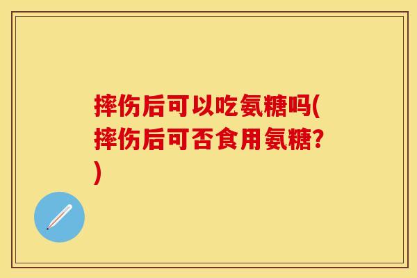 摔伤后可以吃氨糖吗(摔伤后可否食用氨糖？)