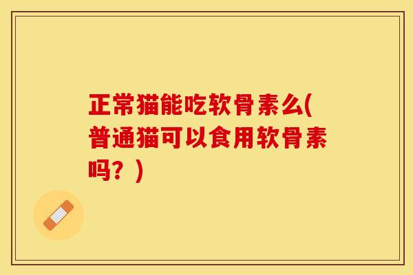 正常猫能吃软骨素么(普通猫可以食用软骨素吗?) 正常猫能吃软骨素么(普通猫可以食用软骨素吗?)
