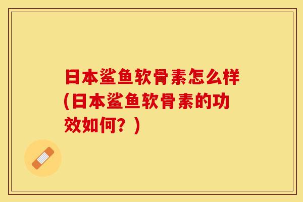 日本鲨鱼软骨素怎么样(日本鲨鱼软骨素的功效如何？)