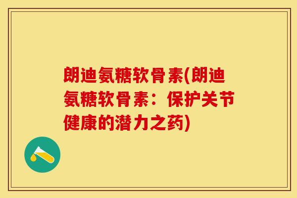 朗迪氨糖软骨素(朗迪氨糖软骨素:保护关节健康的潜力之药) 朗迪氨糖软骨素(朗迪氨糖软骨素:保护关节健康的潜力之药)