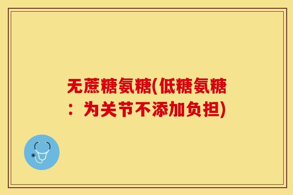 无蔗糖氨糖(低糖氨糖：为关节不添加负担)